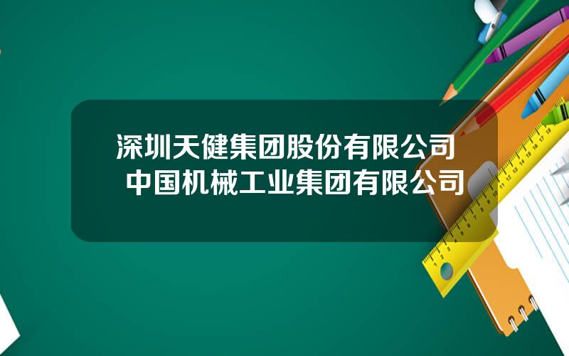 深圳天健集团股份有限公司 中国机械工业集团有限公司